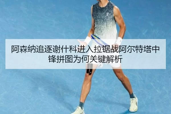阿森纳追逐谢什科进入拉锯战阿尔特塔中锋拼图为何关键解析